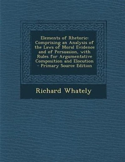 Elements of Rhetoric: Comprising an Analysis of the Laws of Moral Evidence and of Persuasion, with Rules for Argumentativ