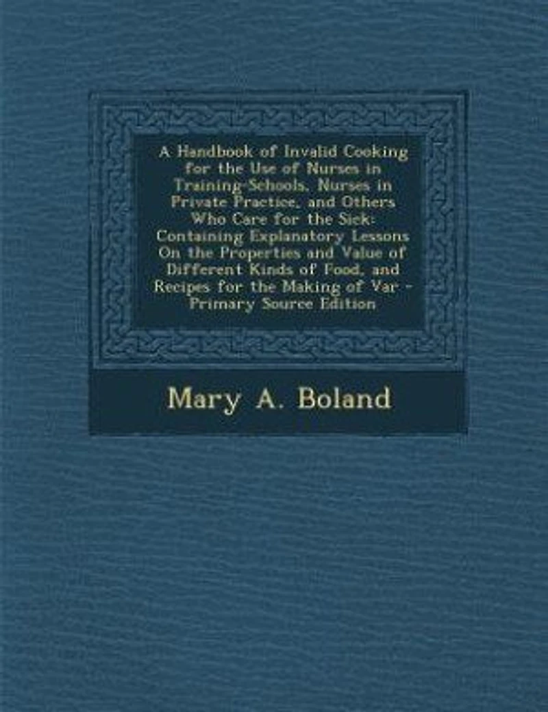 A Handbook of Invalid Cooking for the Use of Nurses in Training-Schools, Nurses in Private Practice, and Others Who Care for the Sick: Containing Explanatory Lessons On the Properties and Value of Different Kinds of Food, and Recipes