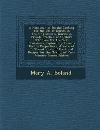 A Handbook of Invalid Cooking for the Use of Nurses in Training-Schools, Nurses in Private Practice, and Others Who Care for the Sick: Containing Explanatory Lessons On the Properties and Value of Different Kinds of Food, and Recipes