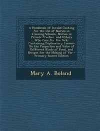 A Handbook of Invalid Cooking for the Use of Nurses in Training-Schools, Nurses in Private Practice, and Others Who Care for the Sick: Containing Explanatory Lessons On the Properties and Value of Different Kinds of Food, and Recipes