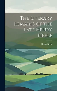 The Literary Remains of the Late Henry Neele