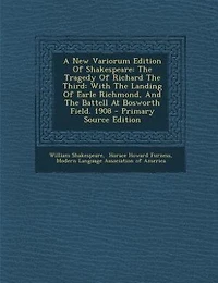 A New Variorum Edition Of Shakespeare: The Tragedy Richard Third: With Landing Earle Richmond, And Battell At Bosworth F