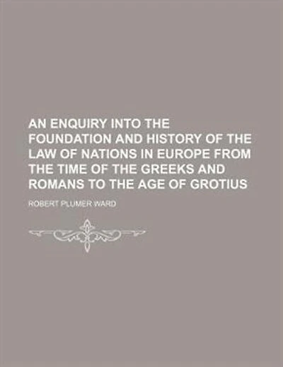 An Enquiry Into The Foundation And History Of The Law Of Nations In Europe From The Time Of The Greeks And Romans To The Age Of Grotius
