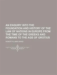 An Enquiry Into The Foundation And History Of The Law Of Nations In Europe From The Time Of The Greeks And Romans To The Age Of Grotius