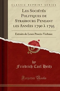 Les Sociétés Politiques de Strasbourg Pendant les Années 1790 à 1795: Extraits de Leurs Procès-Verbaux (Classic Reprint)