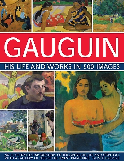 Gauguin: His Life & Works in 500 Images: An Illustrated Exploration Of The Artist, His Life And Context, With A Gallery Of 300 Of His Finest Paintings