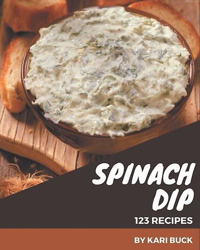 123 Spinach Dip Recipes: Spinach Dip Cookbook - All The Best Recipes You Need are Here!