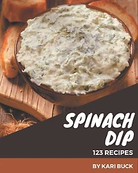 123 Spinach Dip Recipes: Spinach Dip Cookbook - All The Best Recipes You Need are Here!