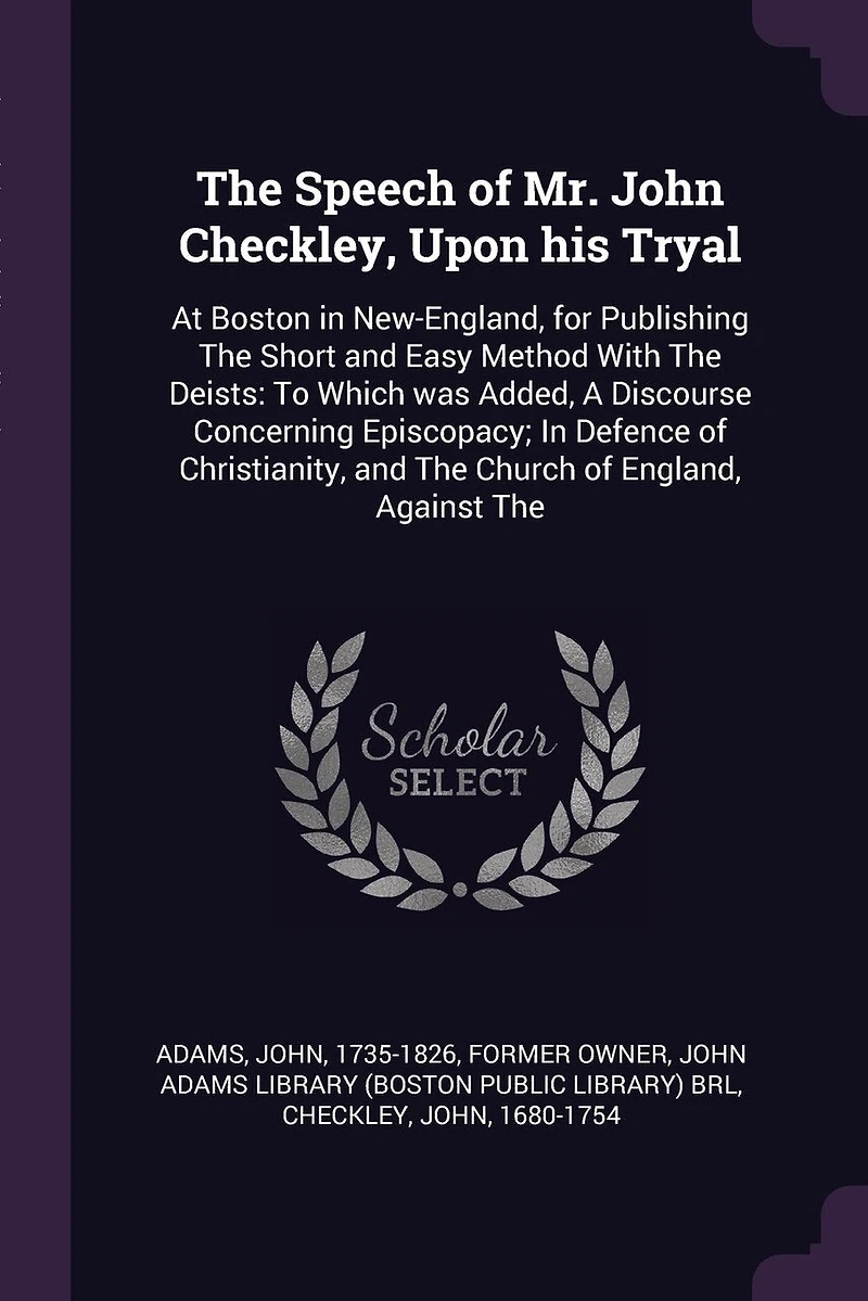 The Speech of Mr. John Checkley, Upon his Tryal: At Boston New-England, for Publishing Short and Easy Method With Deists: To Which was Added, A Discourse Concerning Episcopacy; Defence Christianity, Church England, Against