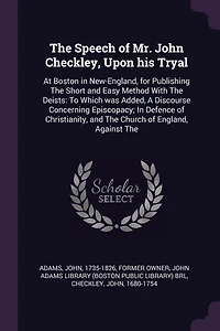 The Speech of Mr. John Checkley, Upon his Tryal: At Boston New-England, for Publishing Short and Easy Method With Deists: To Which was Added, A Discourse Concerning Episcopacy; Defence Christianity, Church England, Against
