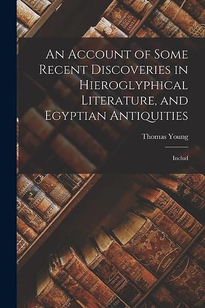 An Account of Some Recent Discoveries in Hieroglyphical Literature, and Egyptian Antiquities: Includ