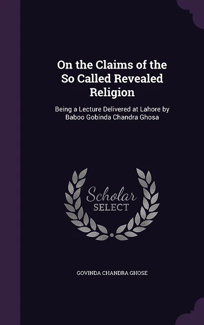 On the Claims of So Called Revealed Religion: Being a Lecture Delivered at Lahore by Baboo Gobinda Chandra Ghosa
