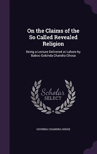 On the Claims of So Called Revealed Religion: Being a Lecture Delivered at Lahore by Baboo Gobinda Chandra Ghosa