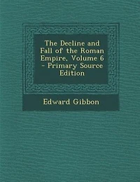 The Decline and Fall of the Roman Empire, Volume 6 - Primary Source Edition