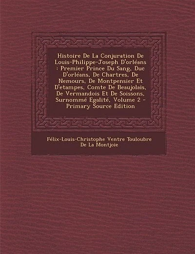 Histoire De La Conjuration De Louis-Philippe-Joseph D'orléans: Premier Prince Du Sang, Duc D'orléans, De Chartres, De Nemours, De Montpensier Et D'etampes, Comte