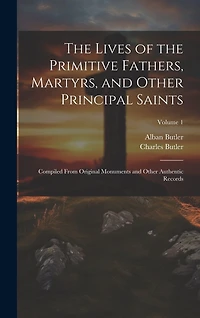 The Lives of the Primitive Fathers, Martyrs, and Other Principal Saints: Compiled From Original Monuments and Other Authentic Records; Volume 1