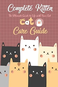 Complete Kitten Care Guide: The Ultimate Guide to Life with Your Cat: Think Like Cat