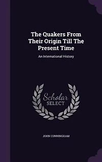The Quakers From Their Origin Till Present Time: An International History