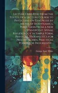 Lecture One[-five] From the 5th Ed. of a Lecture Course to Physicians on Diagnosis by Means of Biodynamics, Percussion From a New Standpoint, Spinal Reflexology in Simple Form, Physical Therapeutics for Practical Men, Practical Points for Progressive...