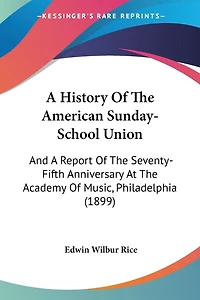 A History Of The American Sunday-School Union: And A Report Of The Seventy-Fifth Anniversary At The Academy Of Music, Philadelphia (1899)