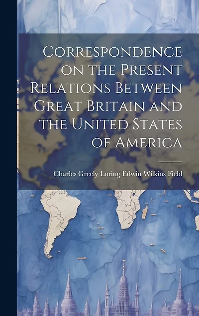 Correspondence on the Present Relations Between Great Britain and the United States of America