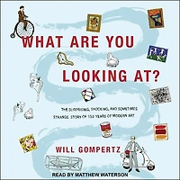 What Are You Looking At? Lib/E: The Surprising, Shocking, and Sometimes Strange Story of 150 Years Modern Art