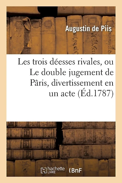 Les Trois Déesses Rivales, Ou Le Double Jugement de Pâris, Divertissement En Un Acte, En Vers: , Mêlé d'Ariettes Et de Danses