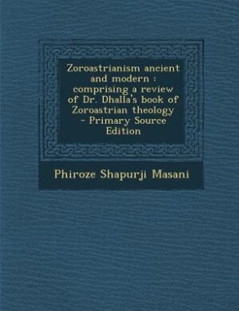Zoroastrianism Ancient and Modern: Comprising a Review of Dr. Dhalla's Book Zoroastrian Theology (Classic Reprint)