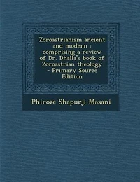 Zoroastrianism Ancient and Modern: Comprising a Review of Dr. Dhalla's Book Zoroastrian Theology (Classic Reprint)