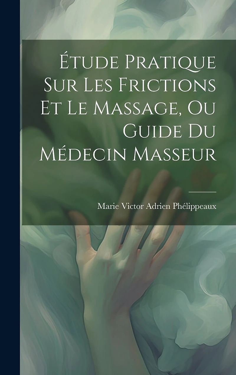Étude Pratique Sur Les Frictions Et Le Massage, Ou Guide Du Médecin Masseur