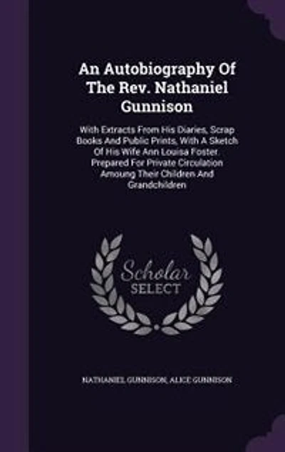 An Autobiography Of The Rev. Nathaniel Gunnison: With Extracts From His Diaries, Scrap Books And Public Prints, A Sketch Wife Ann Louisa Foster. Prepared For Private Circulation Amoung Their Children Grandchildren