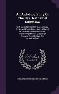 An Autobiography Of The Rev. Nathaniel Gunnison: With Extracts From His Diaries, Scrap Books And Public Prints, A Sketch Wife Ann Louisa Foster. Prepared For Private Circulation Amoung Their Children Grandchildren