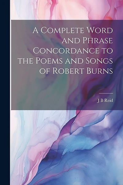 A Complete Word and Phrase Concordance to the Poems and Songs of Robert Burns