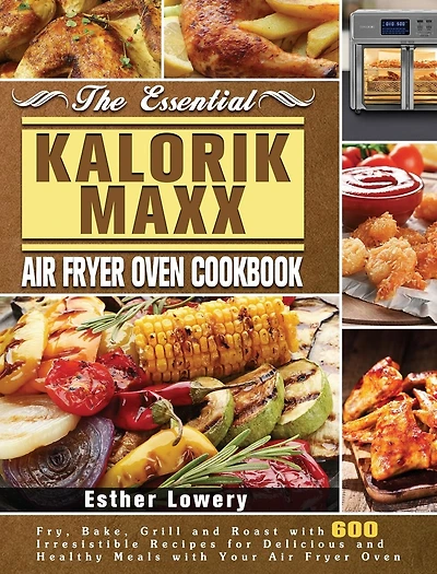 The Essential Kalorik Maxx Air Fryer Oven Cookbook: Fry, Bake, Grill and Roast with 600 Irresistible Recipes for Delicious and Healthy Meals with Your Air Fryer Oven