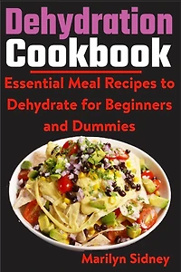 Dehydration Cookbook: Essential Meal Recipes to Dehydrate for Beginners and Dummies