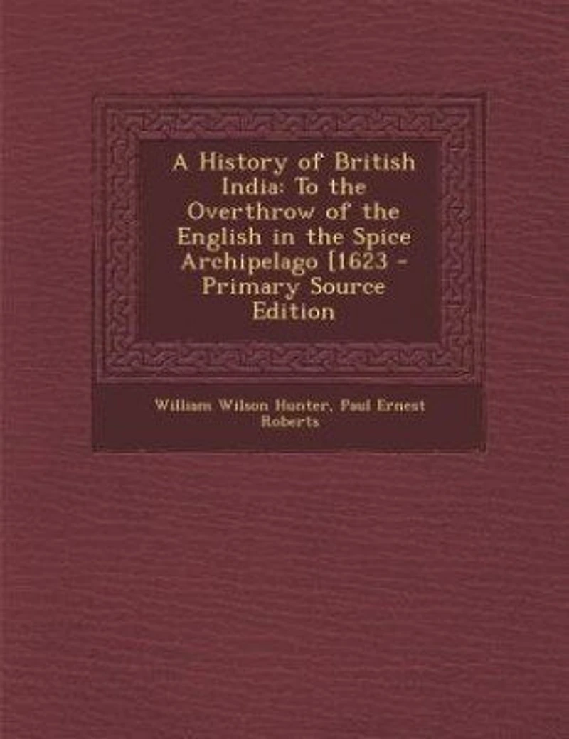 A History of British India: To the Overthrow of the English in the Spice Archipelago [1623 - Primary Source Edition