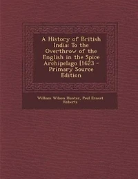 A History of British India: To the Overthrow of the English in the Spice Archipelago [1623 - Primary Source Edition