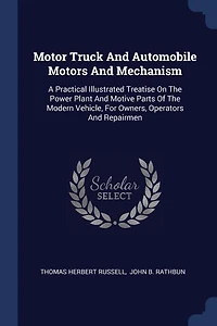 Motor Truck And Automobile Motors Mechanism: A Practical Illustrated Treatise On The Power Plant Motive Parts Of Modern Vehicle, For Own