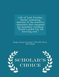 Life of Lord Timothy Dexter; Embracing Sketches the Eccentric Characters That Composed his Associates: Including Dexter's Pickle for Knowing Ones.