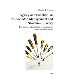 Agility and Function, or Rule-Ridden Management and Structural Slavery: Disentangling the complexity of human nature, work, and policy making