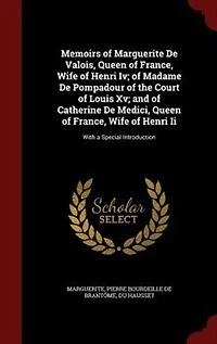 Memoirs of Marguerite De Valois, Queen of France, Wife of Henri Iv; of Madame De Pompadour of the Court of Louis Xv; and of Catherine De Medici, Queen of France, Wife of Henri Ii: With a Special Introduction