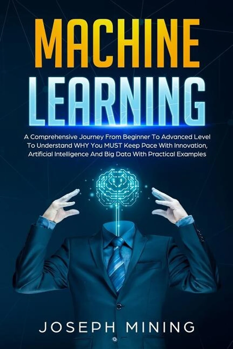 Machine Learning: A Comprehensive Journey From Beginner To Advanced Level To Understand WHY You MUST Keep Pace With Innovation, Artificial Intelligence And Big Data With Practical Examples