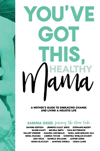 You've Got This, Healthy Mama: A Mother's Guide To Embracing Change And Living A Holistic Life