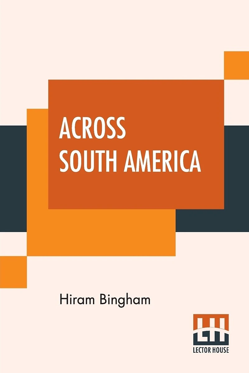 Across South America: An Account Of A Journey From Buenos Aires To Lima By Way Of Potosí With Notes On Brazil, Argentina, Bolivia, Chile, And Peru