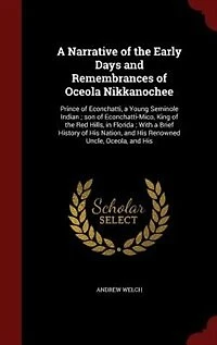A Narrative of the Early Days and Remembrances of Oceola Nikkanochee: Prince of Econchatti, a Young Seminole Indian ; son of Econchatti-Mico, King of the Red Hills, in F
