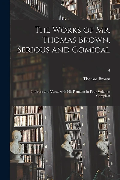 The Works of Mr. Thomas Brown, Serious and Comical: in Prose and Verse, With His Remains in Four Volumes Compleat; 4