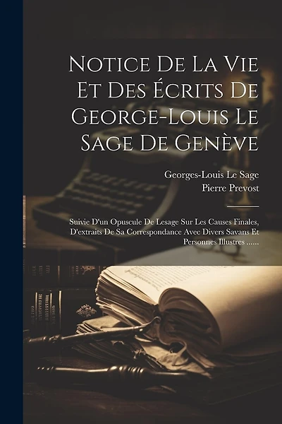 Notice De La Vie Et Des Écrits De George-louis Le Sage De Genève: Suivie D'un Opuscule De Lesage Sur Les Causes Finales, D'extraits De Sa Correspondance Avec Divers Savans Et Personnes Illustres ......