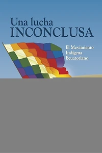 Una Lucha Inconclusa: El Movimiento Indígena Ecuatoriano, Reflexiones, Crítica y Visión a Futuro