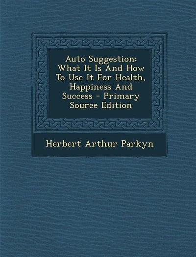Auto Suggestion: What It Is And How To Use It For Health, Happiness And Success - Primary Source Edition