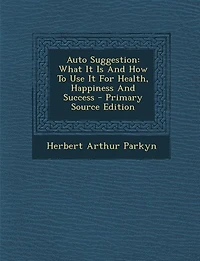Auto Suggestion: What It Is And How To Use It For Health, Happiness And Success - Primary Source Edition